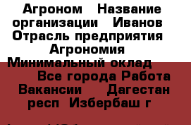 Агроном › Название организации ­ Иванов › Отрасль предприятия ­ Агрономия › Минимальный оклад ­ 30 000 - Все города Работа » Вакансии   . Дагестан респ.,Избербаш г.